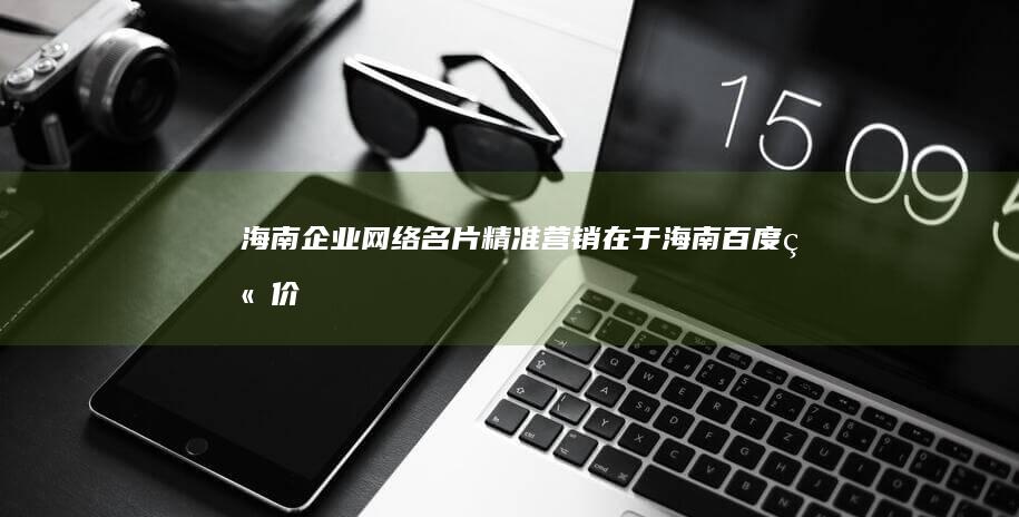 海南企业网络名片：精准营销在于海南百度竞价